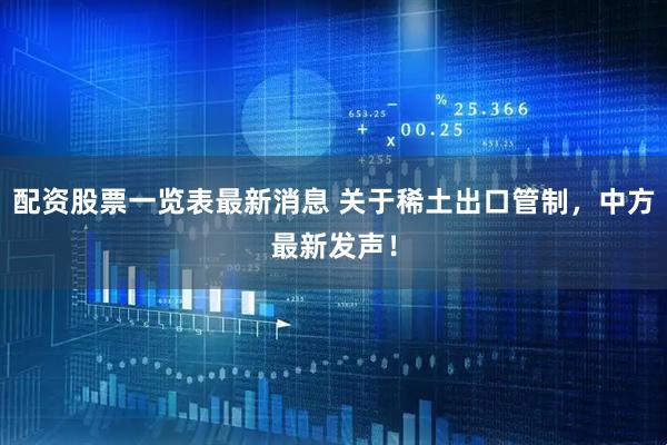 配资股票一览表最新消息 关于稀土出口管制，中方最新发声！