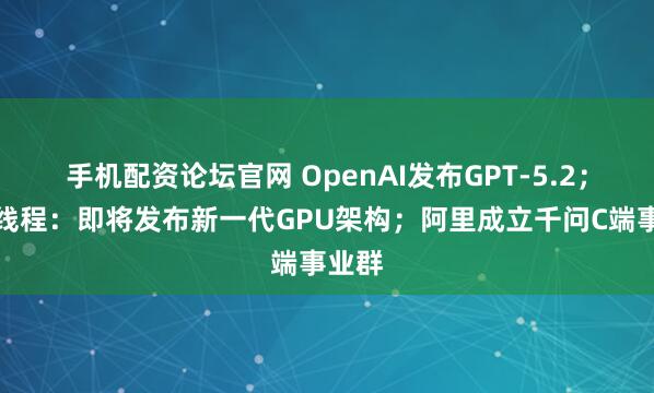 手机配资论坛官网 OpenAI发布GPT-5.2；摩尔线程：即将发布新一代GPU架构；阿里成立千问C端事业群