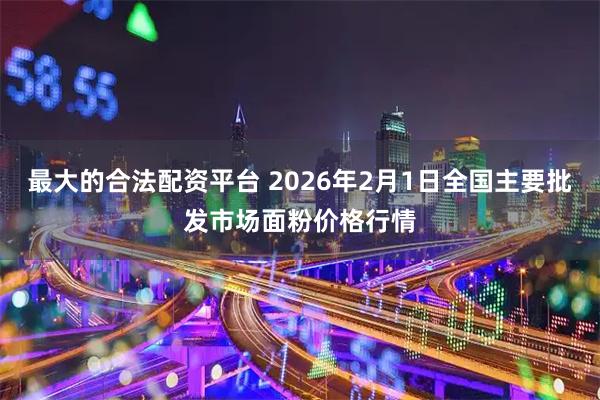 最大的合法配资平台 2026年2月1日全国主要批发市场面粉价格行情