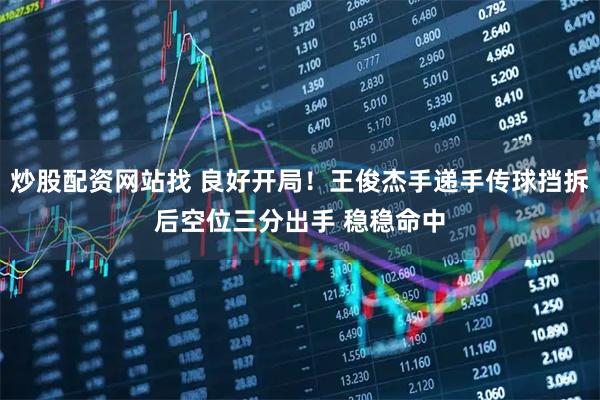 炒股配资网站找 良好开局！王俊杰手递手传球挡拆后空位三分出手 稳稳命中