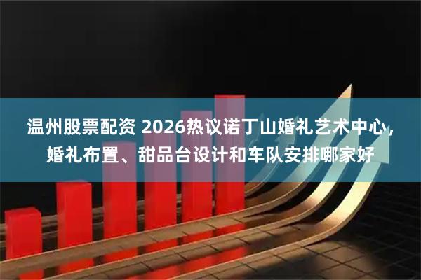 温州股票配资 2026热议诺丁山婚礼艺术中心，婚礼布置、甜品台设计和车队安排哪家好