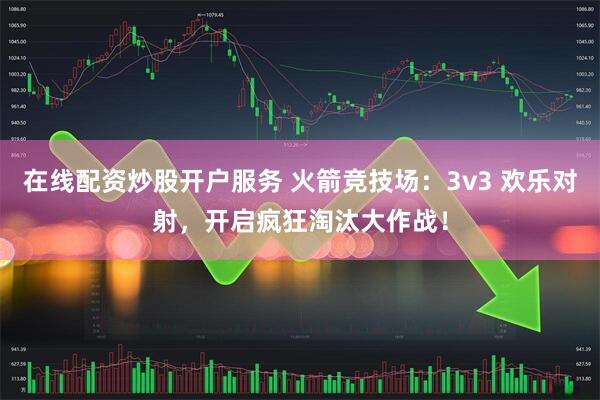 在线配资炒股开户服务 火箭竞技场：3v3 欢乐对射，开启疯狂淘汰大作战！