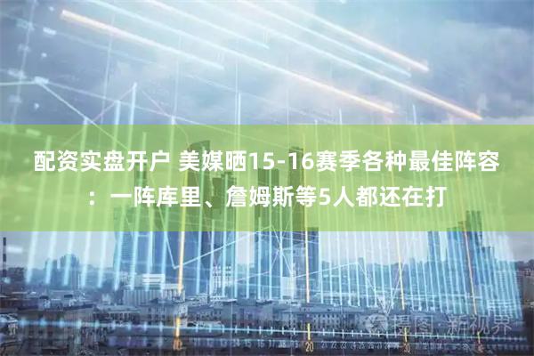 配资实盘开户 美媒晒15-16赛季各种最佳阵容：一阵库里、詹姆斯等5人都还在打